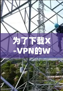 为了下载X-VPN的Windows版本,您可以按照以下步骤操作