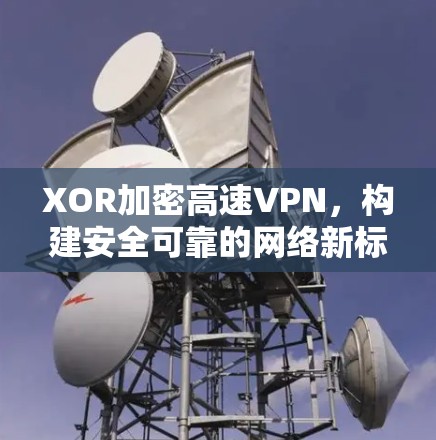 XOR加密高速VPN,构建安全可靠的网络新标准