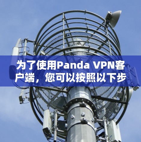 为了使用Panda VPN客户端,您可以按照以下步骤操作 为了使用Panda VPN客户端,您可以按照以下步骤操作