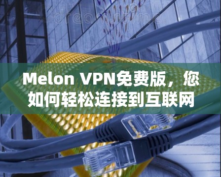 Melon VPN免费版,您如何轻松连接到互联网? Melon VPN免费版,您如何轻松连接到互联网?