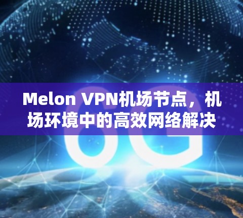 Melon VPN机场节点,机场环境中的高效网络解决方案 Melon VPN机场节点,机场环境中的高效网络解决方案