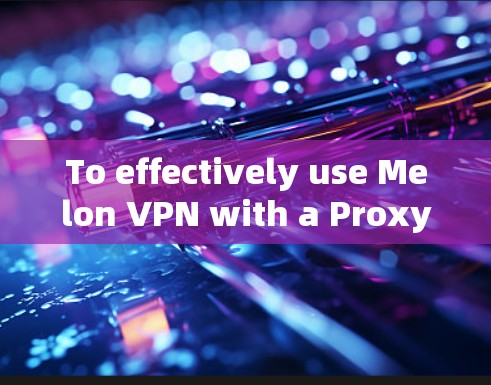 To effectively use Melon VPN with a Proxy VPN,follow these organized steps: To effectively use Melon VPN with a Proxy VPN,follow these organized steps: