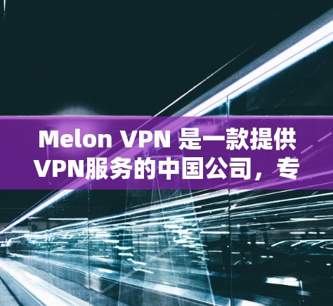 Melon VPN 是一款提供VPN服务的中国公司,专注于提供安全、可靠和易用的VPN解决方案。如果你正在寻找一款支持中文、英语、法语等多语言环境的VPN软件,可以考虑以下推荐