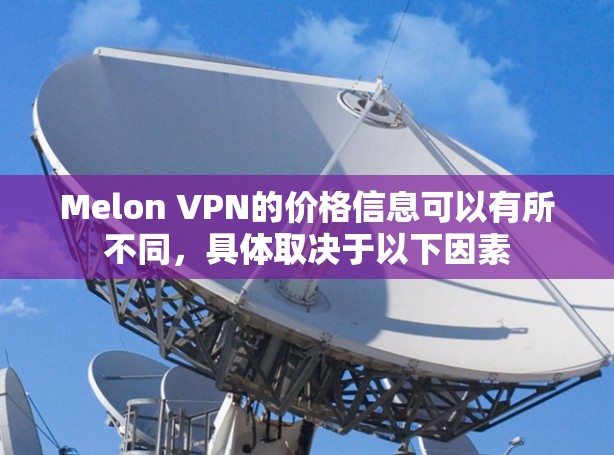 Melon VPN的价格信息可以有所不同，具体取决于以下因素