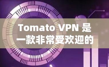 Tomato VPN 是一款非常受欢迎的网络VPN服务,因其高效、安全且多端支持而受到用户青睐。以下是对Tomato VPN的推荐和使用指南