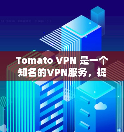 Tomato VPN 是一个知名的VPN服务，提供多种版本以适应不同需求。以下是关于 Tomato VPN 下载的步骤说明