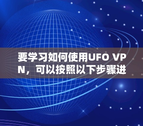 要学习如何使用UFO VPN,可以按照以下步骤进行