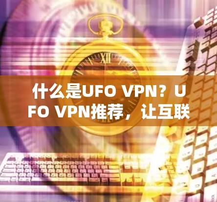 什么是UFO VPN？UFO VPN推荐，让互联网更简单更安全