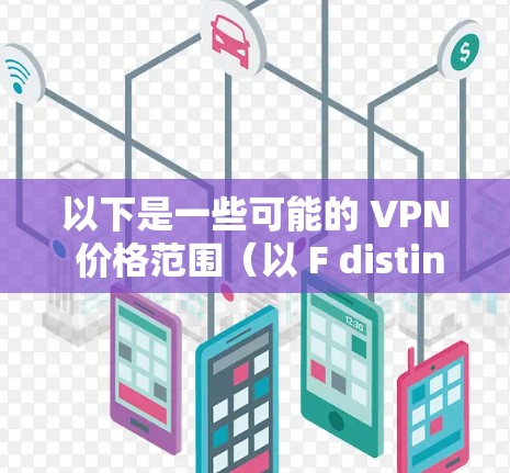 以下是一些可能的 VPN 价格范围（以 F distinctive VPN 为例）