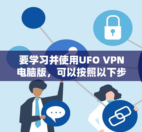 要学习并使用UFO VPN电脑版,可以按照以下步骤进行