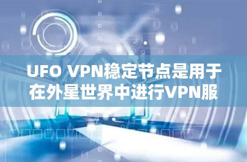 UFO VPN稳定节点是用于在外星世界中进行VPN服务的软件，确保网络连接稳定可靠。以下是关于UFO VPN稳定节点的详细信息
