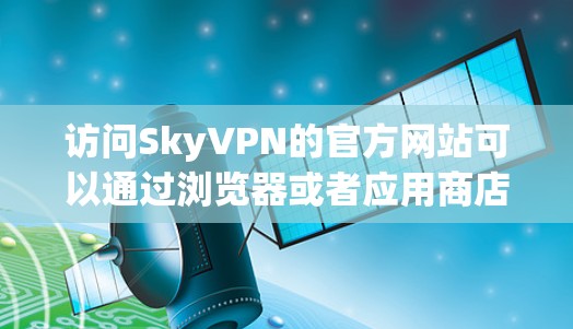 访问SkyVPN的官方网站可以通过浏览器或者应用商店(如Google Play、Apple App Store)进行。官方网站分为登录、服务、购买和联系几个部分,方便用户查找所需信息
