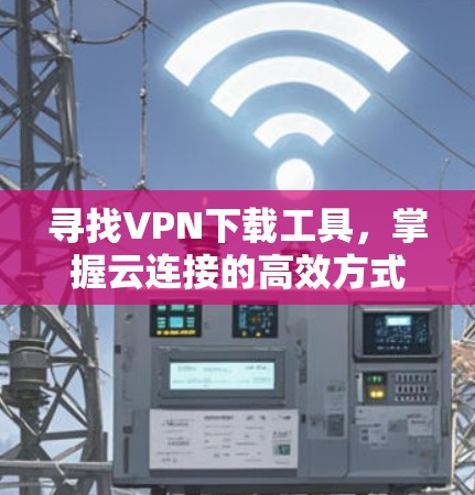 寻找VPN下载工具,掌握云连接的高效方式
