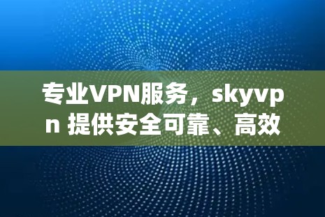 专业VPN服务,skyvpn 提供安全可靠、高效便捷的互联网连接,助力您的数据安全与网络体验