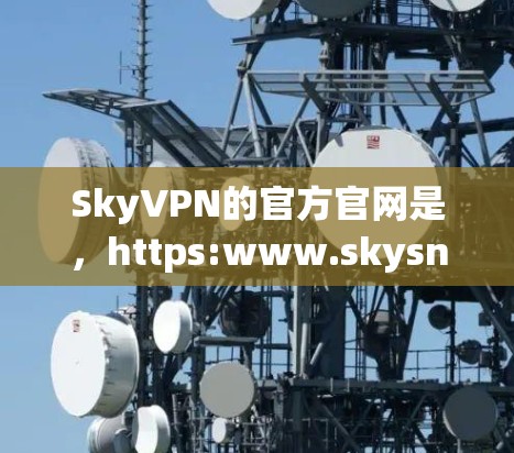SkyVPN的官方官网是,https:www.skysns.net/以下是几个主要的官网链接,供您参考