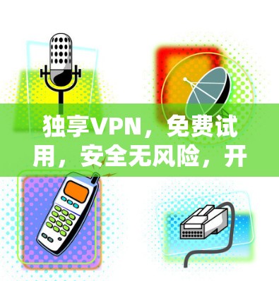 独享VPN,免费试用,安全无风险,开启你的VPN之旅
