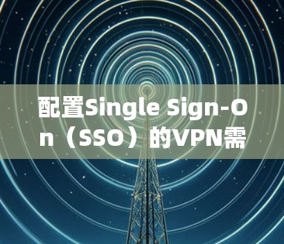 配置Single Sign-On(SSO)的VPN需要遵循以下步骤