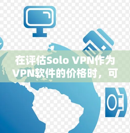在评估Solo VPN作为VPN软件的价格时，可以按照以下步骤进行