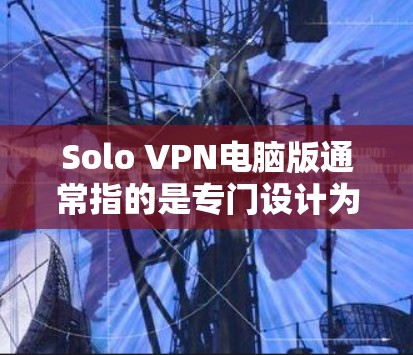 Solo VPN电脑版通常指的是专门设计为在电脑上运行的VPN软件。以下是一些常见的Solo VPN电脑版推荐