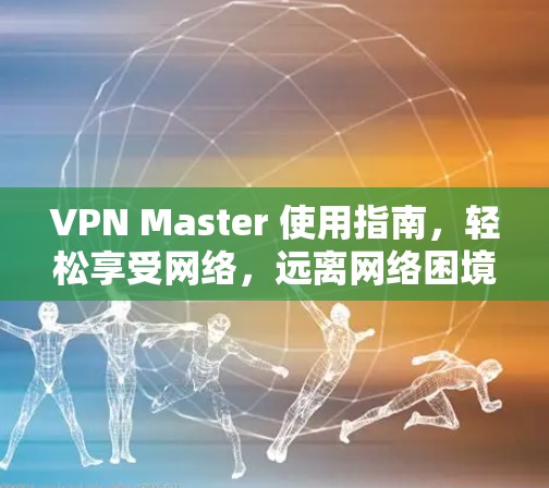 VPN Master 使用指南,轻松享受网络,远离网络困境