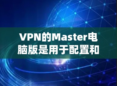 VPN的Master电脑版是用于配置和管理VPN软件的电脑,通常用于处理防火墙、加密软件和安全软件的安装、配置和管理。以下是关于Master电脑版的详细步骤和解释