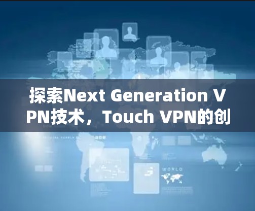 探索Next Generation VPN技术，Touch VPN的创新与应用
