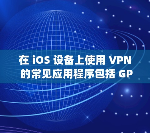 在 iOS 设备上使用 VPN 的常见应用程序包括 GPT、Andes、Andes2、Zap、Zapier 等。以下是几个在 iOS 上常用的 VPN 工具及其特点