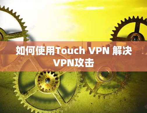 如何使用Touch VPN 解决VPN攻击