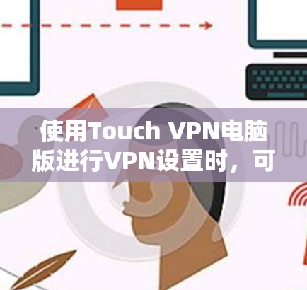 使用Touch VPN电脑版进行VPN设置时，可以按照以下步骤进行操作