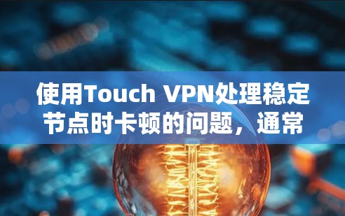 使用Touch VPN处理稳定节点时卡顿的问题，通常涉及以下几个方面的原因