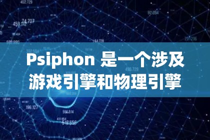 Psiphon 是一个涉及游戏引擎和物理引擎的工具，主要功能包括物理引擎、动画引擎和游戏逻辑引擎。以下是下载和使用Psiphon的步骤，适用于不同操作系统