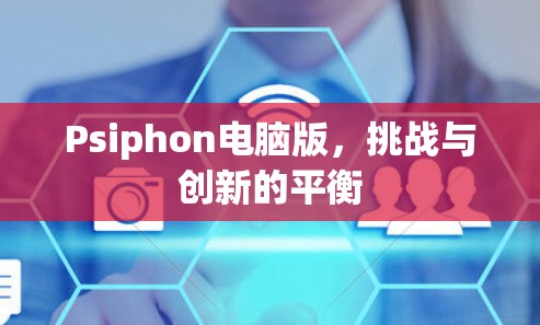 Psiphon电脑版，挑战与创新的平衡