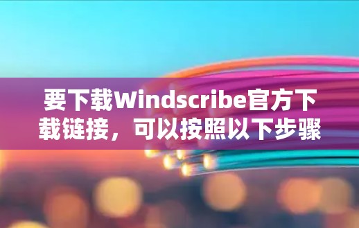 要下载Windscribe官方下载链接，可以按照以下步骤操作