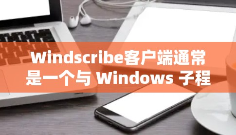 Windscribe客户端通常是一个与 Windows 子程序或插件相关的应用程序。如果你正在寻找下载 Windscribe 应用并想安装它，请按照以下步骤操作