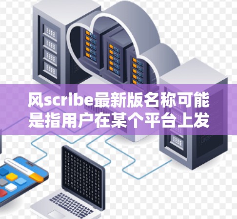 风scribe最新版名称可能是指用户在某个平台上发布的风scribe功能，比如微信、QQ等，或者是一个软件或工具。为了获取最新的信息，建议