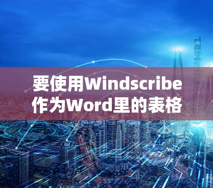 要使用Windscribe作为Word里的表格工具，可以按照以下步骤进行