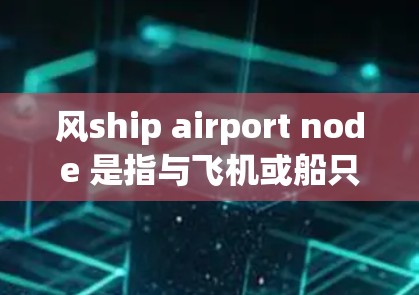 风ship airport node 是指与飞机或船只相关的机场设计，通常用于机场或航站楼。以下是对这个概念的详细解释