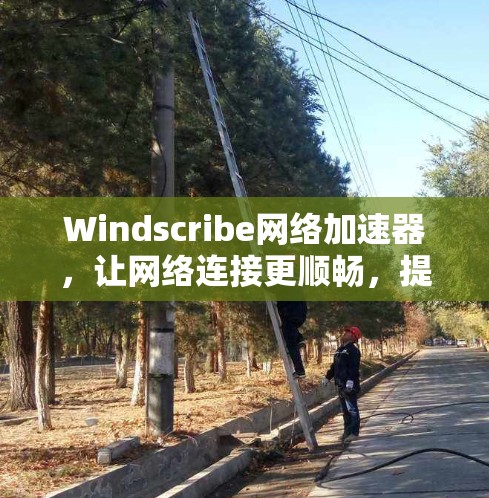 Windscribe网络加速器，让网络连接更顺畅，提升用户体验