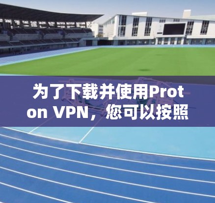 为了下载并使用Proton VPN，您可以按照以下步骤操作
