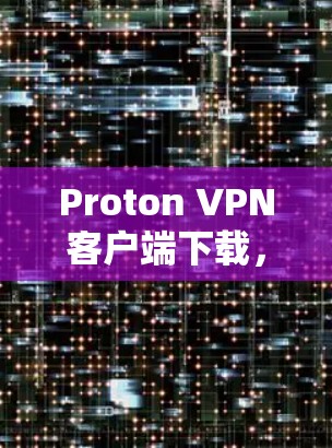 Proton VPN客户端下载，安全、高效、便捷的通信工具