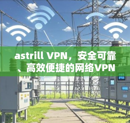 astrill VPN，安全可靠、高效便捷的网络VPN服务