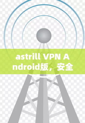 astrill VPN Android版，安全便捷的网络保护工具