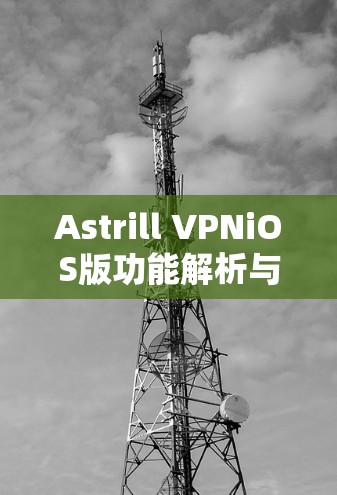 Astrill VPNiOS版功能解析与优势分析