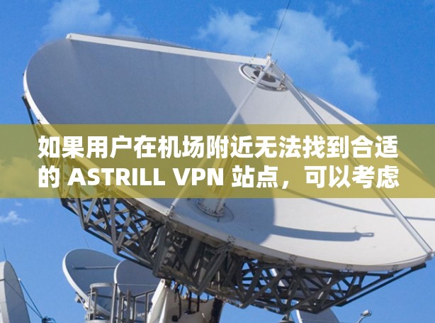 如果用户在机场附近无法找到合适的 ASTRILL VPN 站点，可以考虑以下步骤