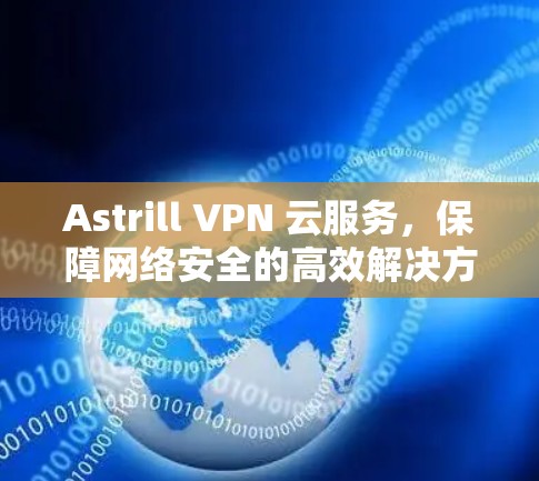 Astrill VPN 云服务，保障网络安全的高效解决方案