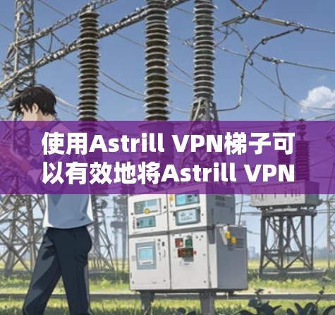 使用Astrill VPN梯子可以有效地将Astrill VPN的插件安装到另一个设备上，使你能够安全地访问更多的网站。以下是详细的步骤指南