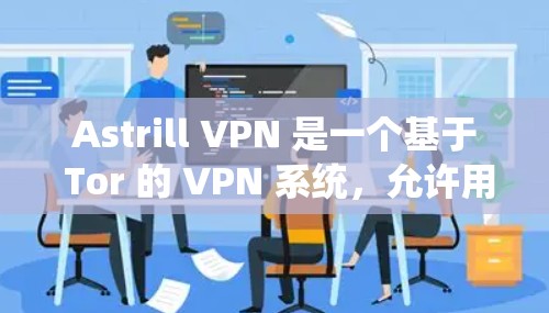 Astrill VPN 是一个基于 Tor 的 VPN 系统，允许用户在无网络或低网络条件下访问互联网。为了下载并使用 Astrill VPN，您可以按照以下步骤进行