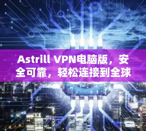 Astrill VPN电脑版，安全可靠，轻松连接到全球网络