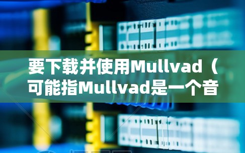 要下载并使用Mullvad（可能指Mullvad是一个音乐制作工具或软件）您可以按照以下步骤进行