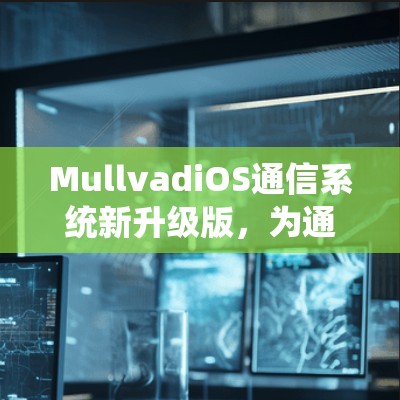 MullvadiOS通信系统新升级版，为通信行业带来更智能的解决方案